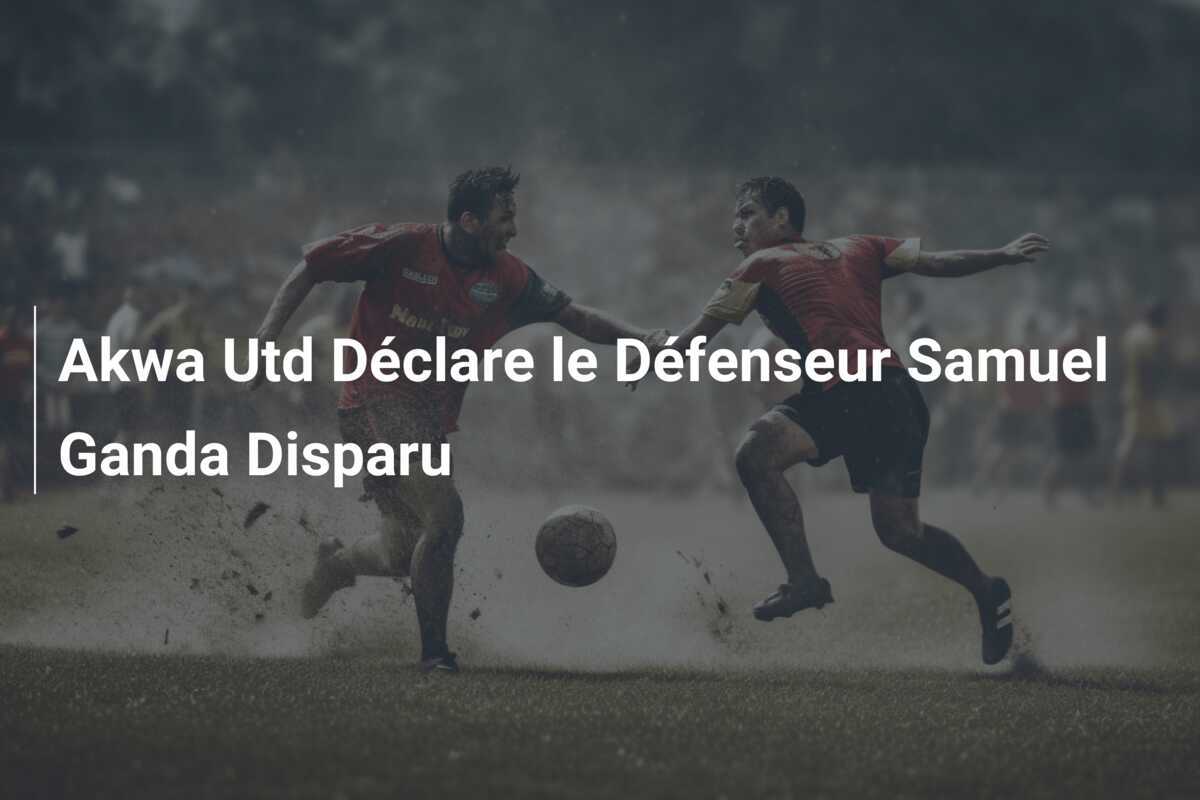 Akwa Utd Déclare le Défenseur Samuel Ganda Disparu