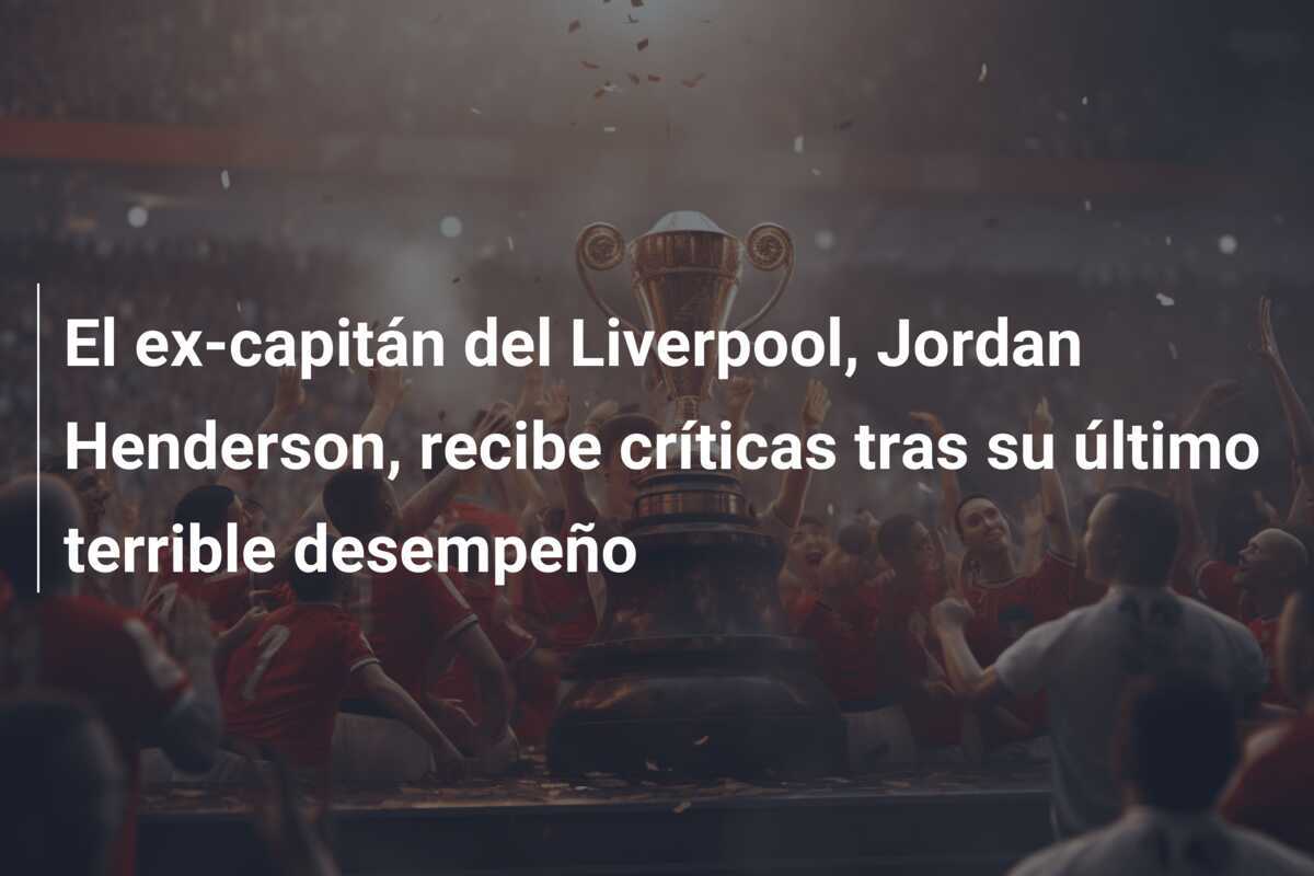 El ex-capitán del Liverpool, Jordan Henderson, recibe críticas tras su último terrible desempeño