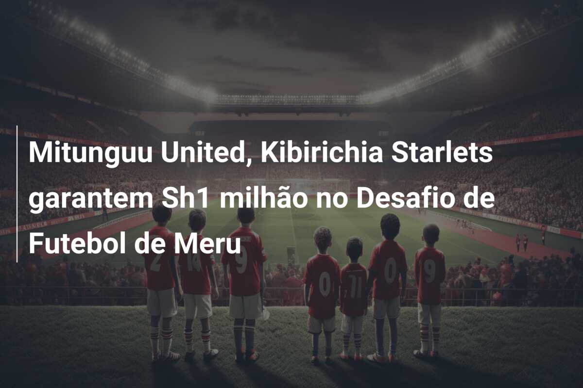 Mitunguu United, Kibirichia Starlets garantem Sh1 milhão no Desafio de Futebol de Meru