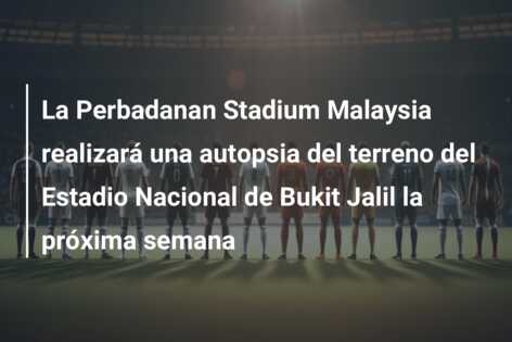 La Perbadanan Stadium Malaysia realizará una autopsia del terreno del Estadio Nacional de Bukit Jalil la próxima semana