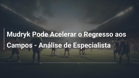 Mudryk Pode Acelerar o Regresso aos Campos - Análise de Especialista