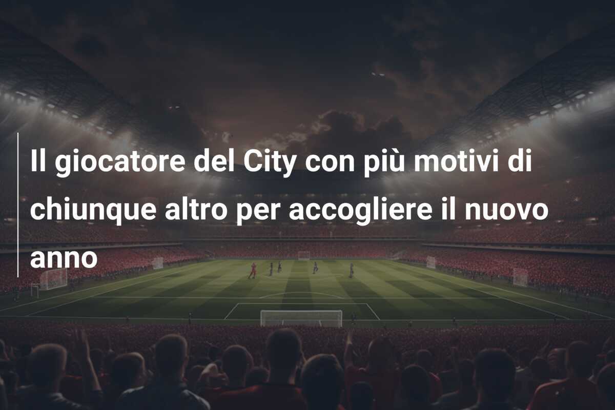 Il giocatore del City con più motivi di chiunque altro per accogliere il nuovo anno