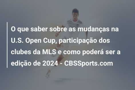 O que saber sobre as mudanças na U.S. Open Cup, participação dos clubes da MLS e como poderá ser a edição de 2024 – CBSSports.com