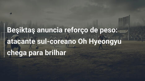 Beşiktaş anuncia reforço de peso: atacante sul-coreano Oh Hyeongyu chega para brilhar