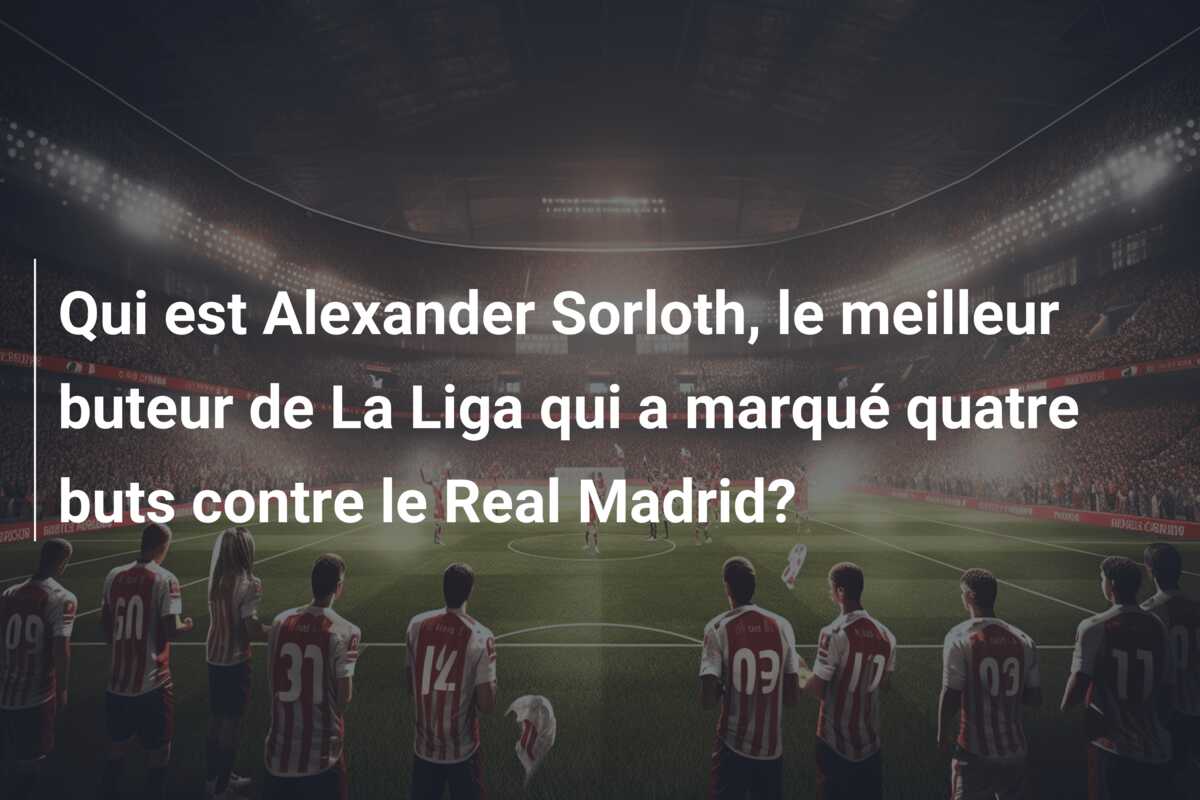 Qui est Alexander Sorloth, le meilleur buteur de La Liga qui a marqué quatre buts contre le Real Madrid?