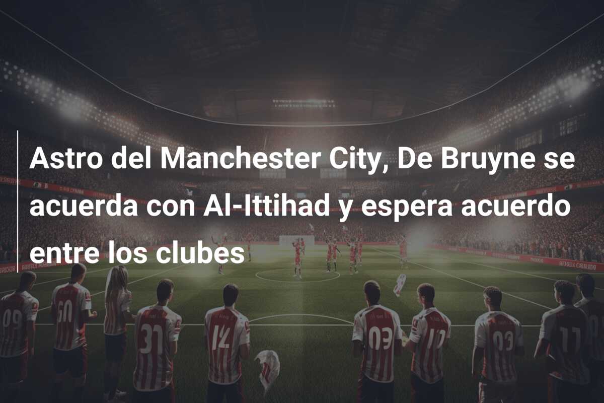 Astro del Manchester City, De Bruyne se acuerda con Al-Ittihad y espera acuerdo entre los clubes
