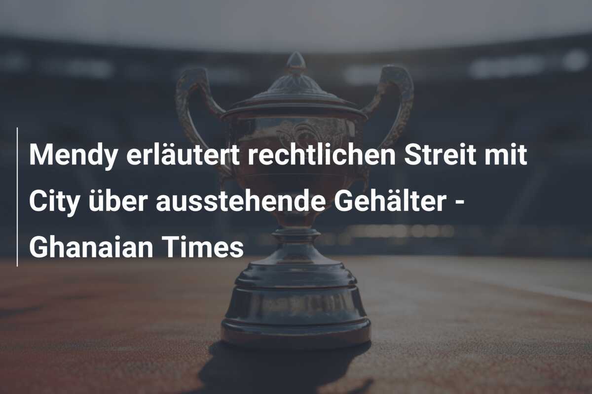 Mendy erläutert rechtlichen Streit mit City über ausstehende Gehälter - Ghanaian Times