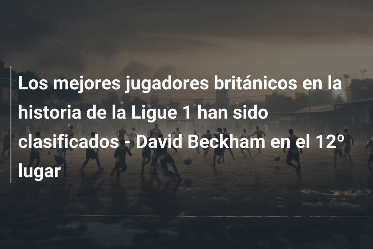 Los mejores jugadores británicos en la historia de la Ligue 1 han sido clasificados - David Beckham en el 12º lugar