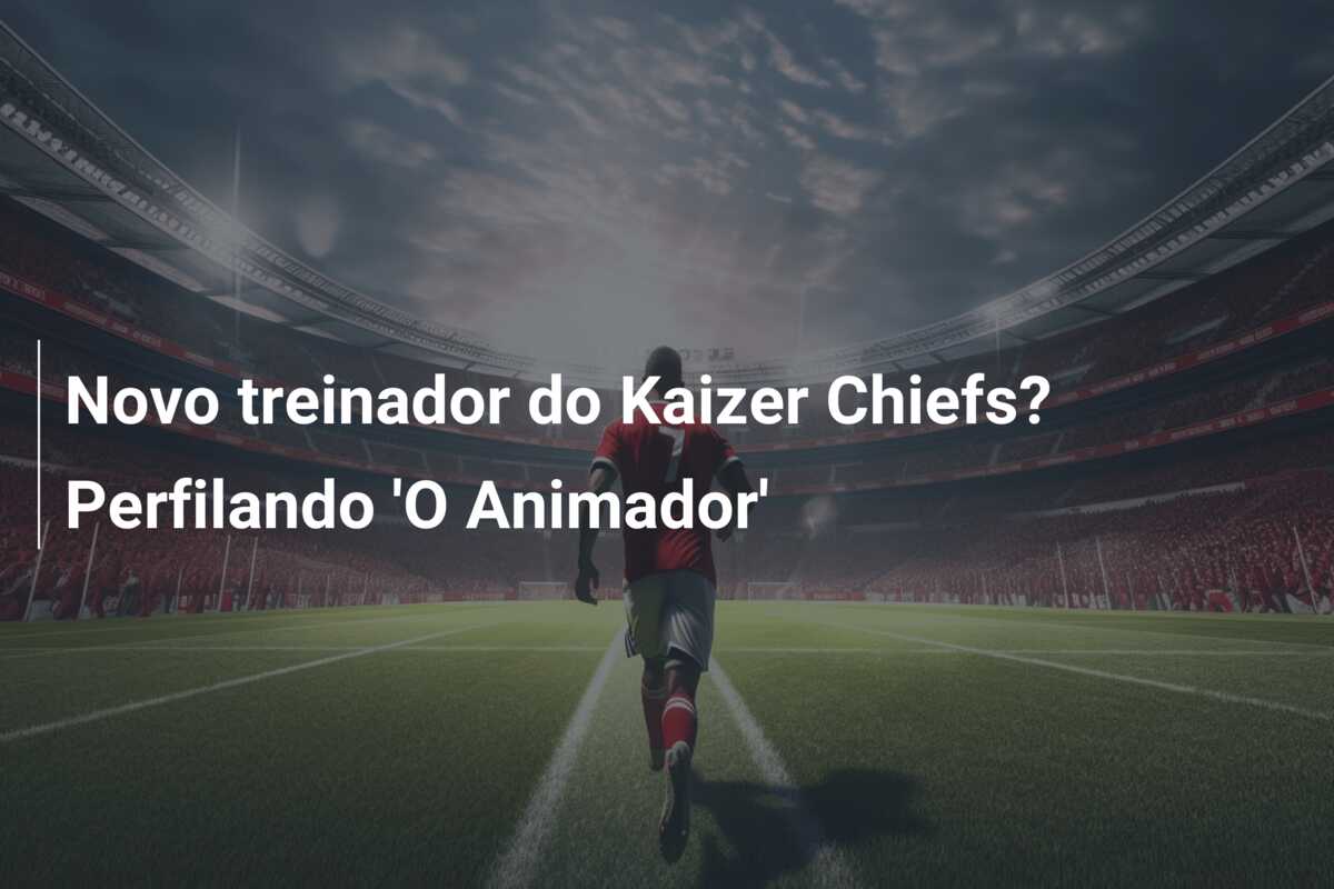 Novo treinador do Kaizer Chiefs? Perfilando ‘O Animador’