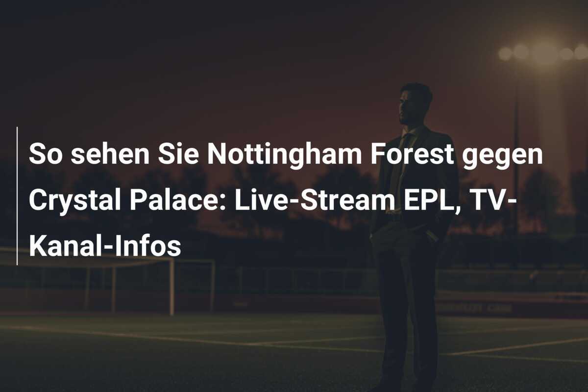 So sehen Sie Nottingham Forest gegen Crystal Palace: Live-Stream EPL, TV-Kanal-Infos