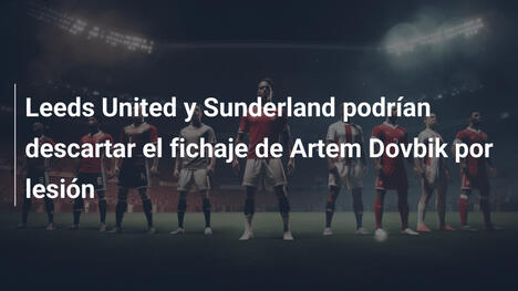 Leeds United y Sunderland podrían descartar el fichaje de Artem Dovbik por lesión