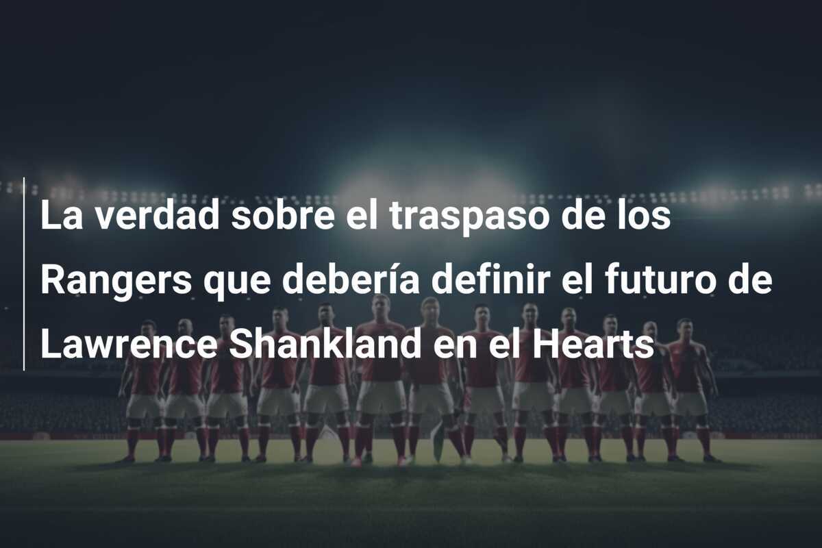 La verdad sobre el traspaso de los Rangers que debería definir el futuro de Lawrence Shankland en el Hearts