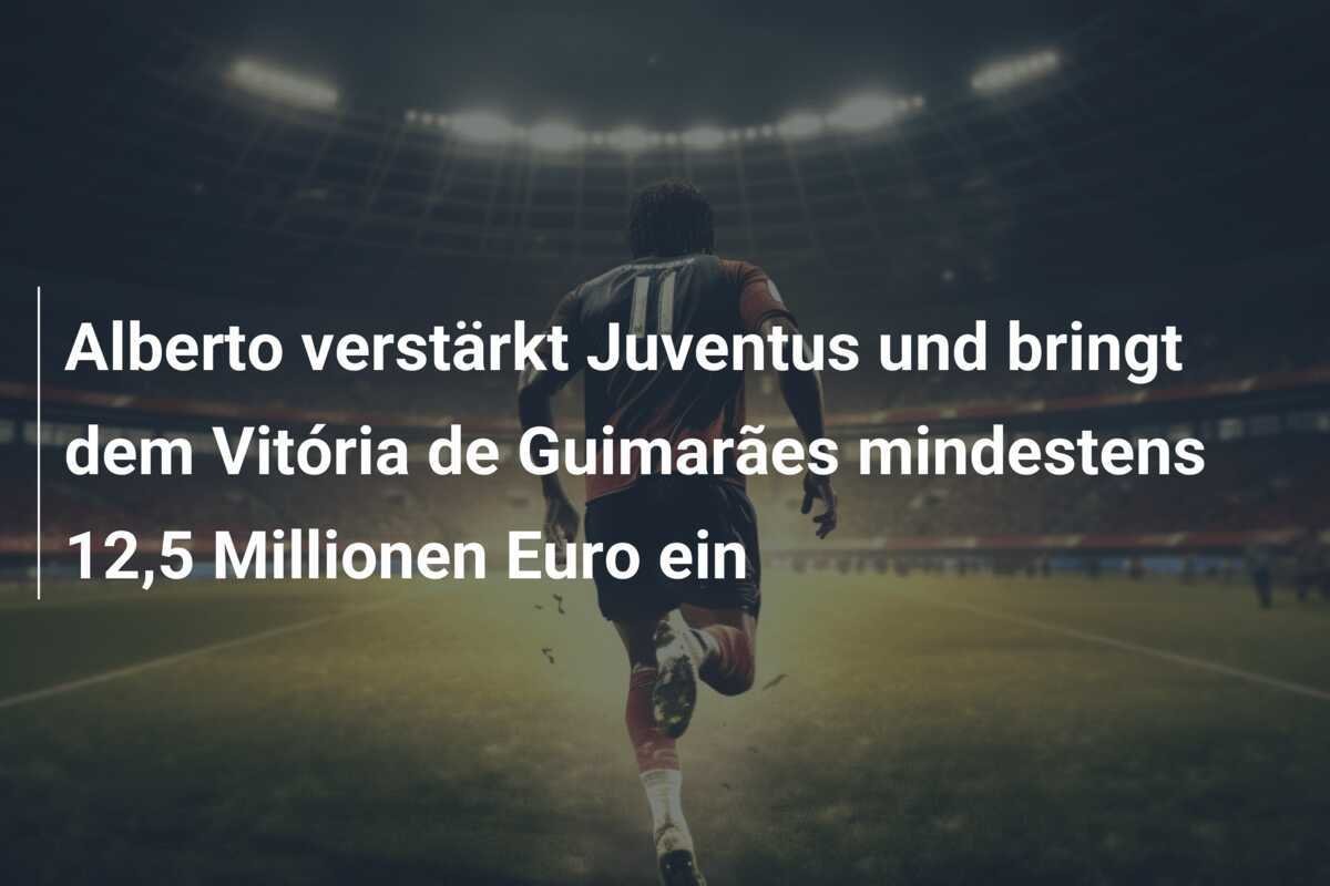 Alberto verstärkt Juventus und bringt dem Vitória de Guimarães mindestens 12,5 Millionen Euro ein