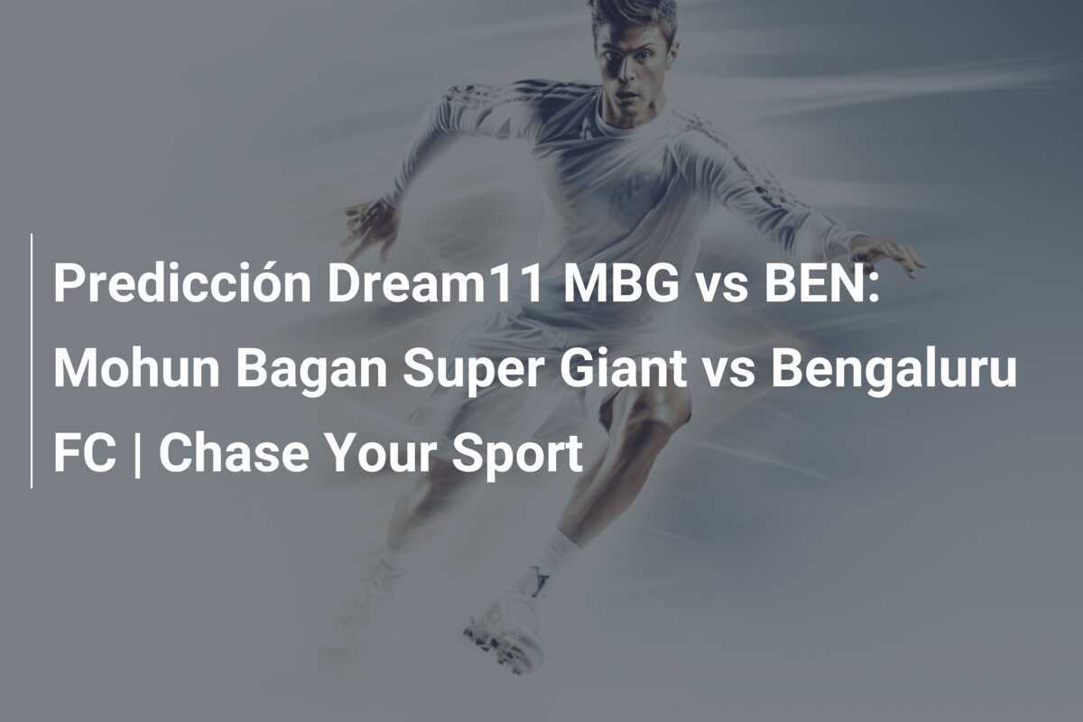 Predicción Dream11 MBG vs BEN: Mohun Bagan Super Giant vs Bengaluru FC | Chase Your Sport