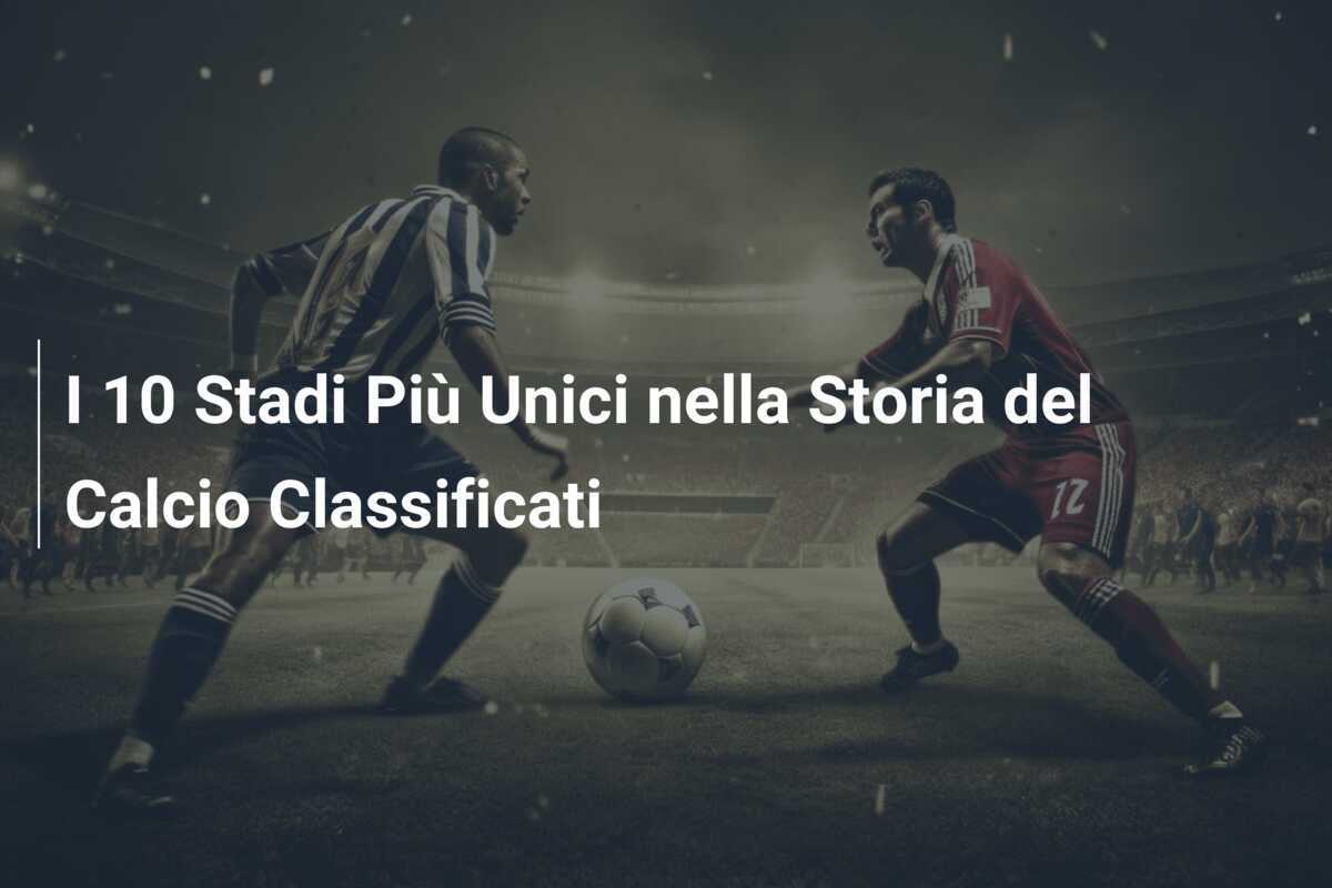 I 10 Stadi Più Unici nella Storia del Calcio Classificati