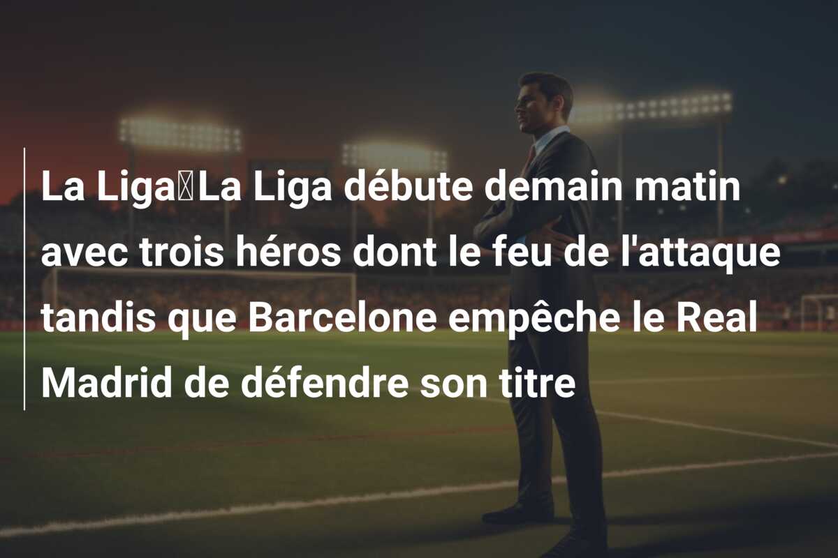 La Liga｜La Liga débute demain matin avec trois héros dont le feu de l’attaque tandis que Barcelone empêche le Real Madrid de défendre son titre