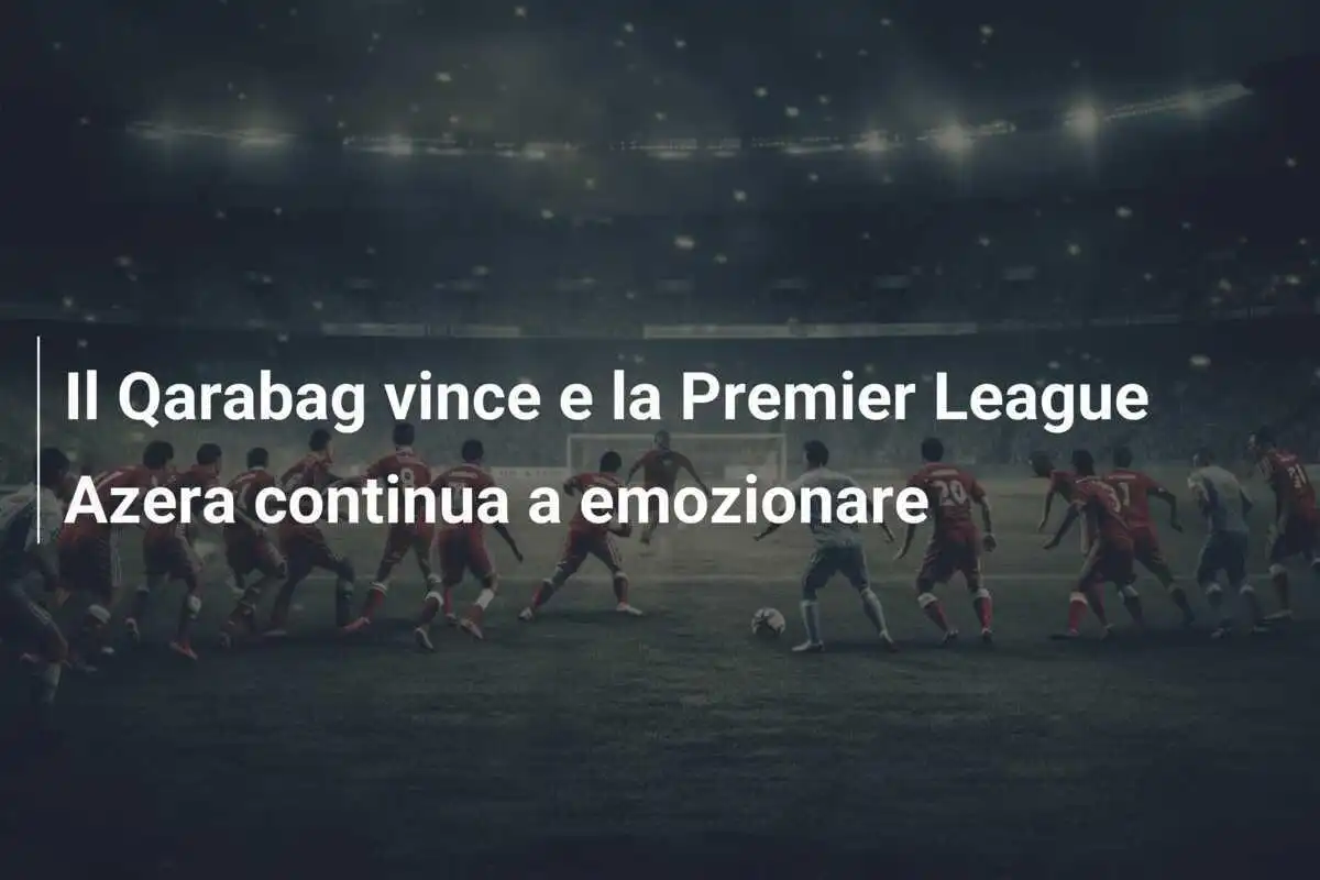 Il Qarabag vince e la Premier League Azera continua a emozionare