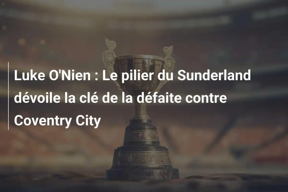 Luke O'Nien : Le pilier du Sunderland dévoile la clé de la défaite contre Coventry City