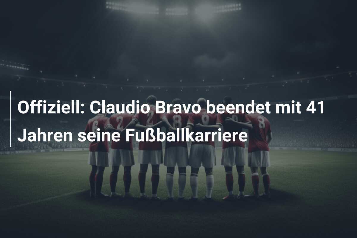 Offiziell: Claudio Bravo beendet mit 41 Jahren seine Fußballkarriere