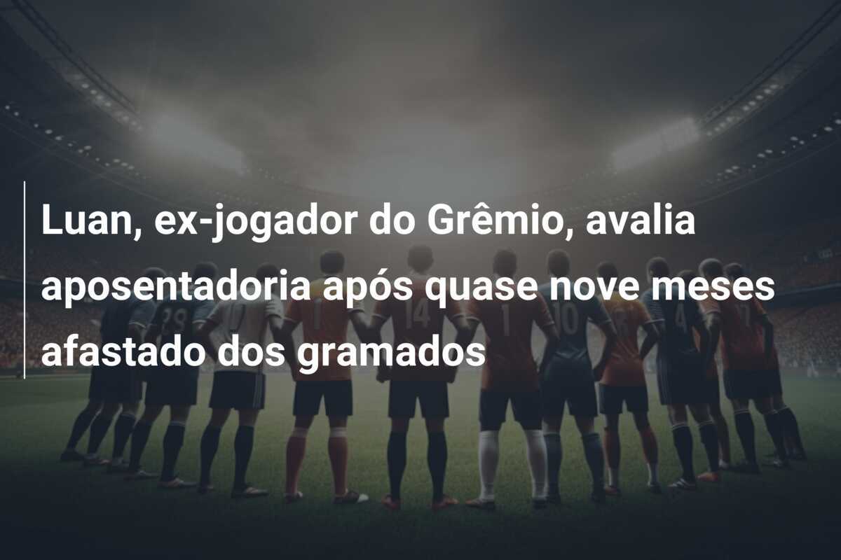 Luan, ex-jogador do Grêmio, avalia aposentadoria após quase nove meses afastado dos gramados