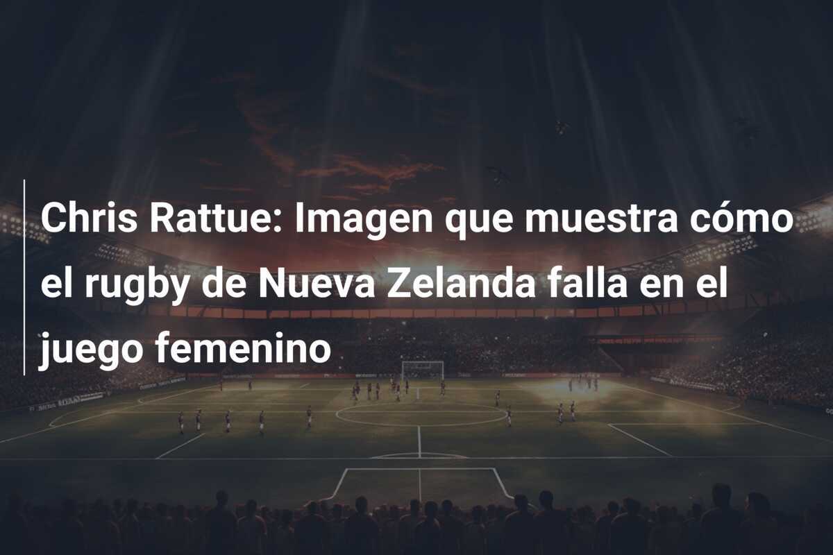 Chris Rattue: Imagen que muestra cómo el rugby de Nueva Zelanda falla en el juego femenino