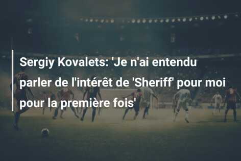 Sergiy Kovalets: ‘Je n’ai entendu parler de l’intérêt de ‘Sheriff’ pour moi pour la première fois’
