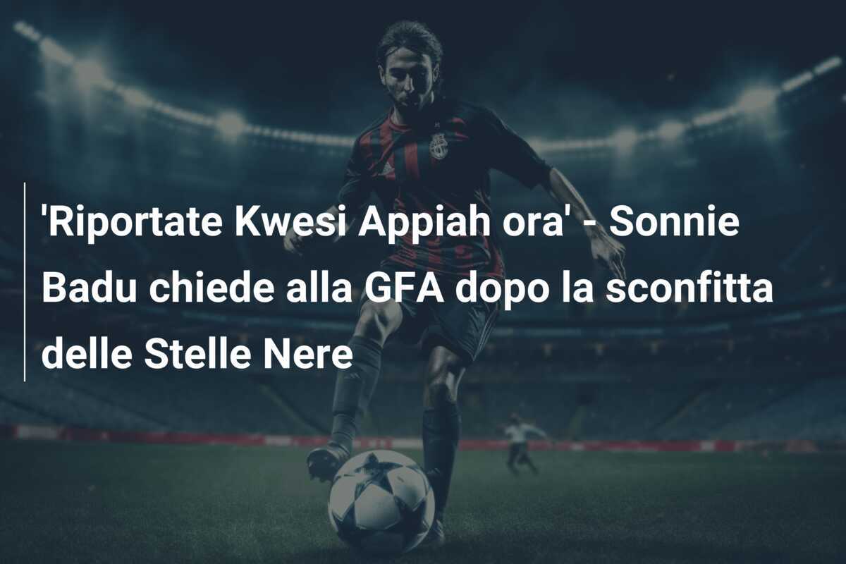 'Riportate Kwesi Appiah ora' - Sonnie Badu chiede alla GFA dopo la sconfitta delle Stelle Nere