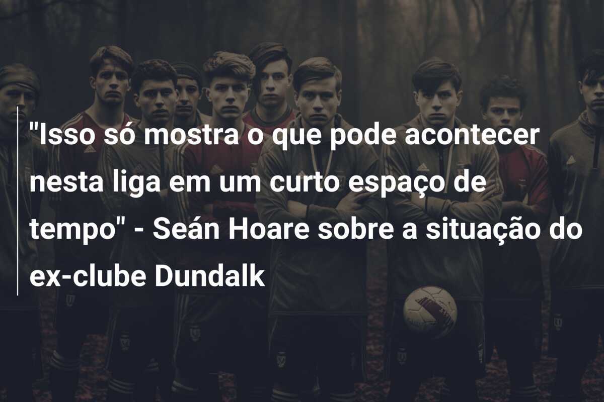 "Isso só mostra o que pode acontecer nesta liga em um curto espaço de tempo" - Seán Hoare sobre a situação do ex-clube Dundalk