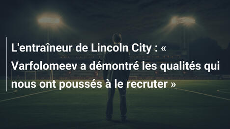 L'entraîneur de Lincoln City : « Varfolomeev a démontré les qualités qui nous ont poussés à le recruter »