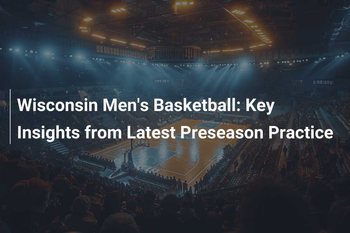 Wisconsin Men's Basketball Key Insights from Latest Preseason Practice