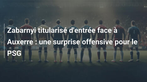 Zabarnyi titularisé d'entrée face à Auxerre : une surprise offensive pour le PSG
