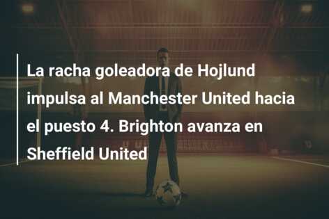 La racha goleadora de Hojlund impulsa al Manchester United hacia el puesto 4. Brighton avanza en Sheffield United