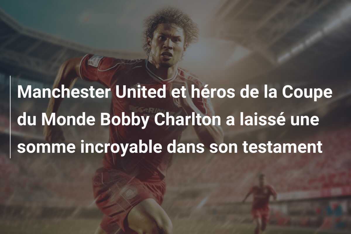 Manchester United et héros de la Coupe du Monde Bobby Charlton a laissé une somme incroyable dans son testament