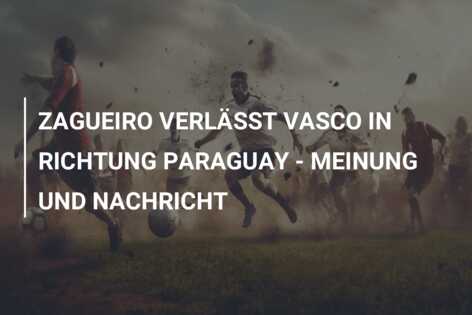 ZAGUEIRO VERLÄSST VASCO IN RICHTUNG PARAGUAY – MEINUNG UND NACHRICHT