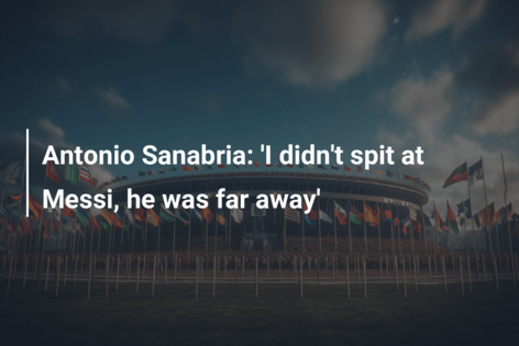 Antonio Sanabria: ‘I didn’t spit at Messi, he was far away’