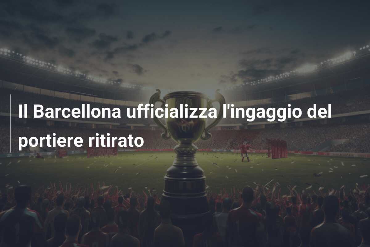 Il Barcellona ufficializza l'ingaggio del portiere ritirato