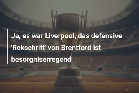 Ja, es war Liverpool, das defensive ‘Rckschritt’ von Brentford ist besorgniserregend