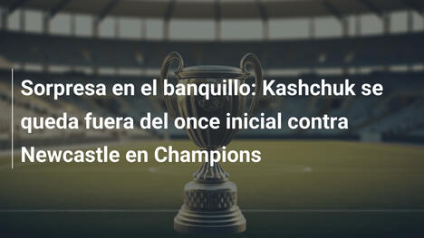 Sorpresa en el banquillo: Kashchuk se queda fuera del once inicial contra Newcastle en Champions
