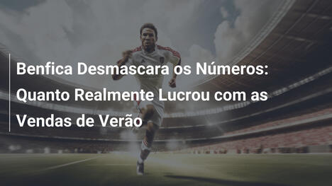 Benfica Desmascara os Números: Quanto Realmente Lucrou com as Vendas de Verão