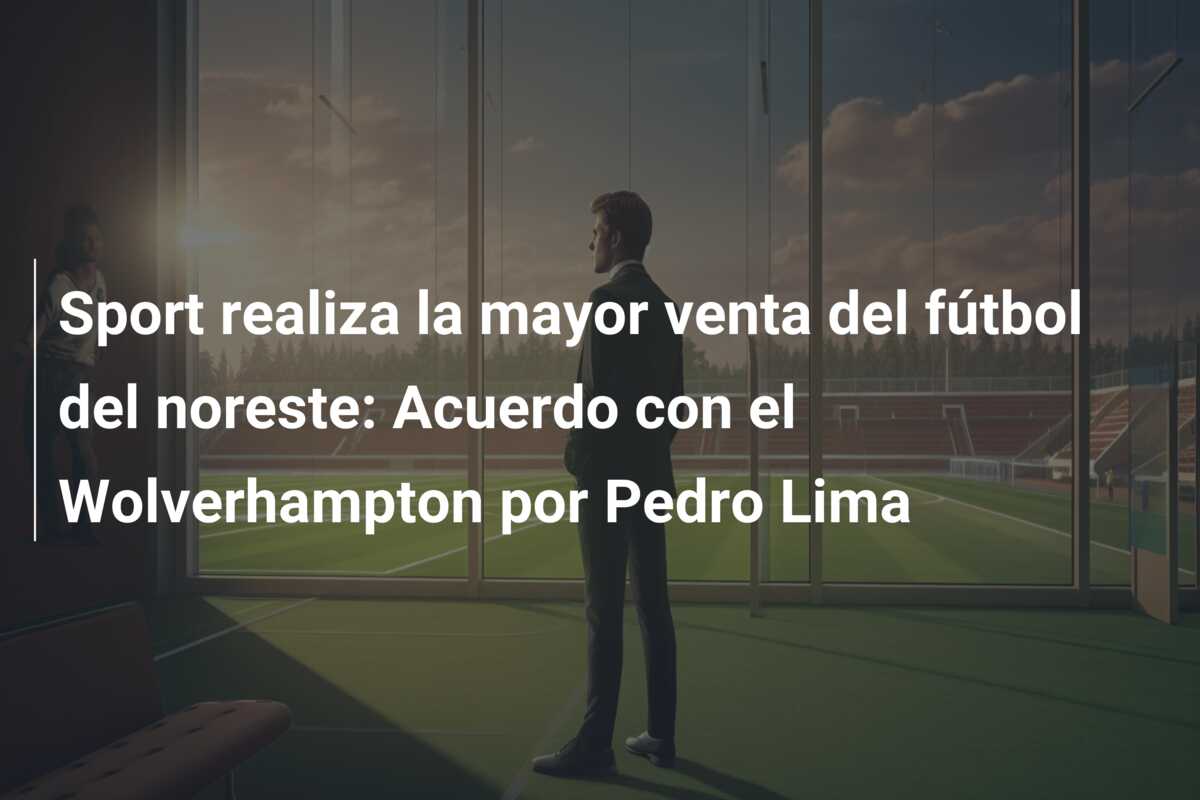 Sport realiza la mayor venta del fútbol del noreste: Acuerdo con el Wolverhampton por Pedro Lima