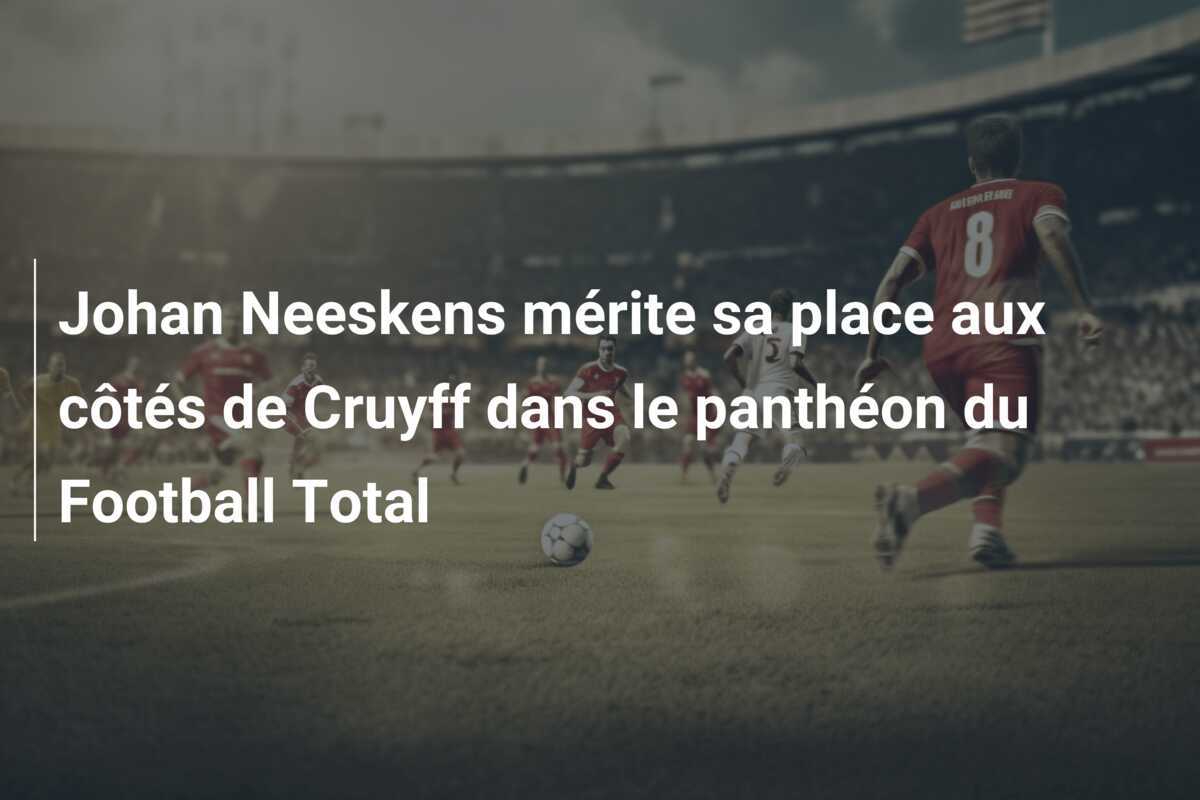 Johan Neeskens mérite sa place aux côtés de Cruyff dans le panthéon du Football Total