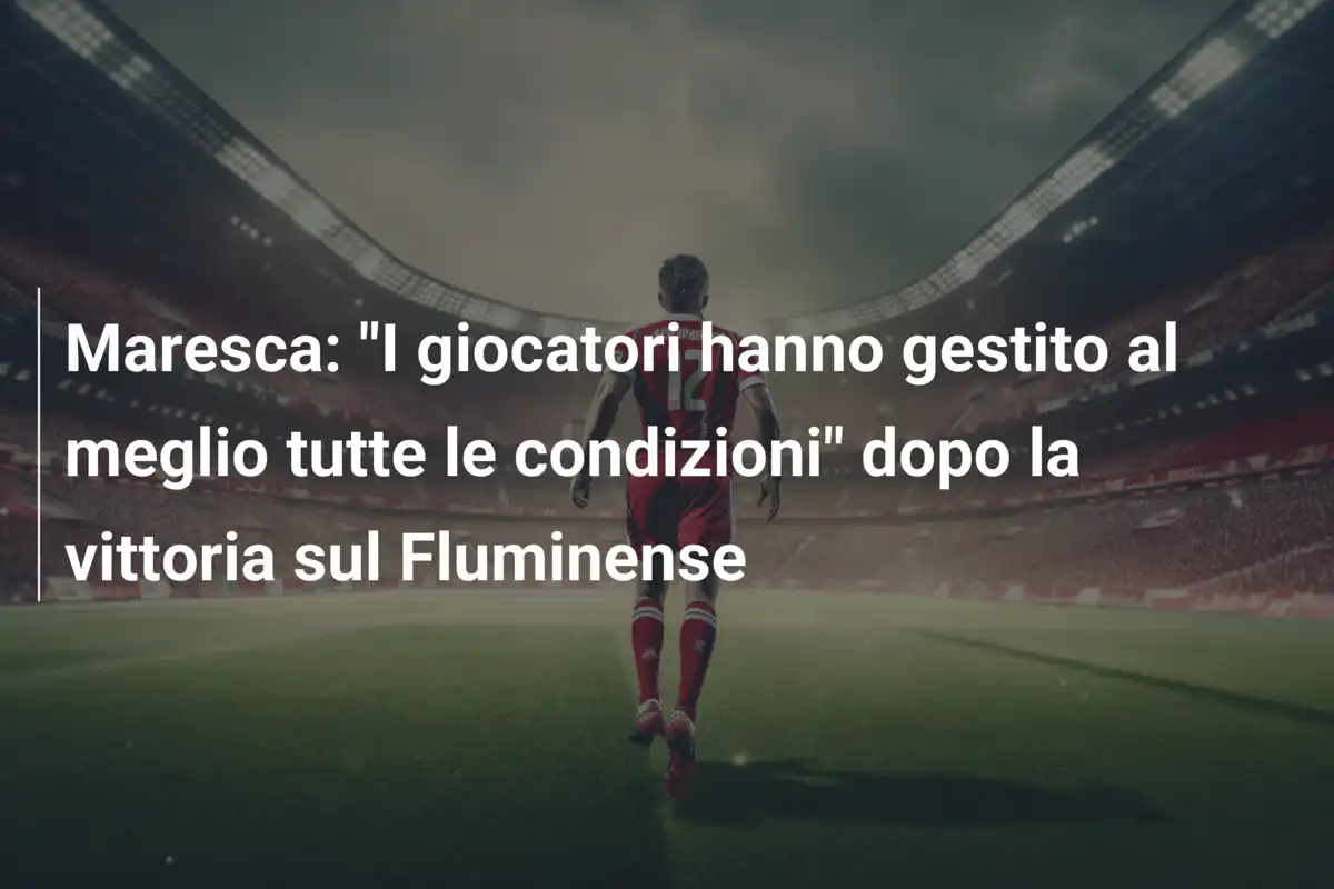 Maresca: "I giocatori hanno gestito al meglio tutte le condizioni" dopo la vittoria sul Fluminense