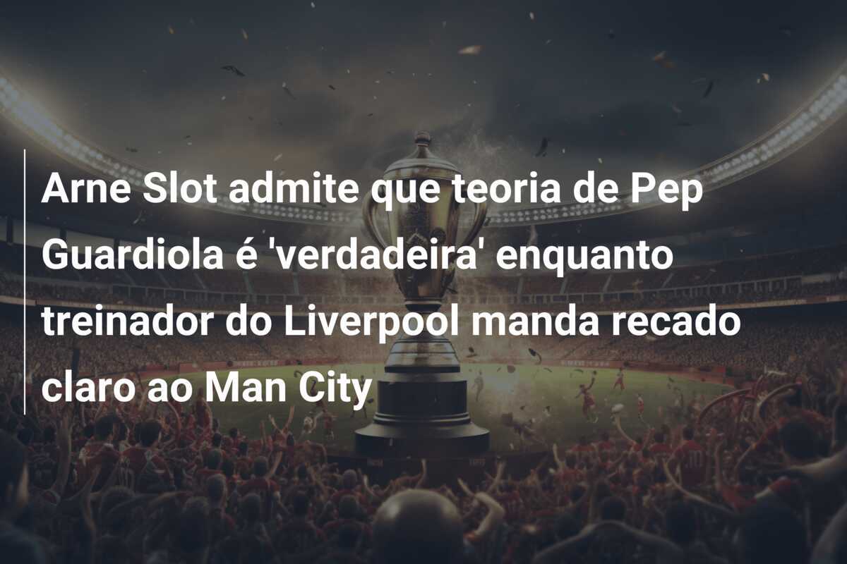 Arne Slot admite que teoria de Pep Guardiola é 'verdadeira' enquanto treinador do Liverpool manda recado claro ao Man City
