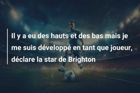 Il y a eu des hauts et des bas mais je me suis développé en tant que joueur, déclare la star de Brighton