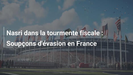 Nasri dans la tourmente fiscale : Soupçons d'évasion en France