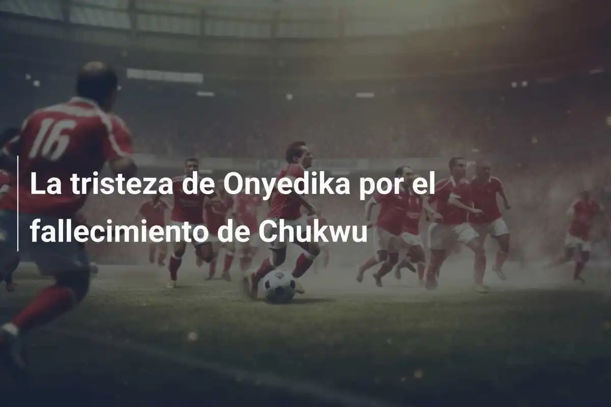 La tristeza de Onyedika por el fallecimiento de Chukwu