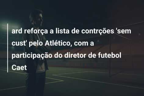 ard reforça a lista de contrções ‘sem cust’ pelo Atlético, com a participação do diretor de futebol Caet