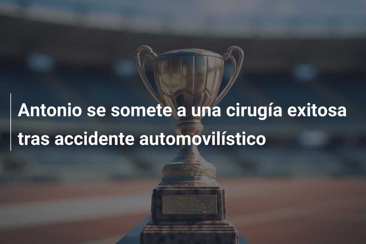 Antonio se somete a una cirugía exitosa tras accidente automovilístico