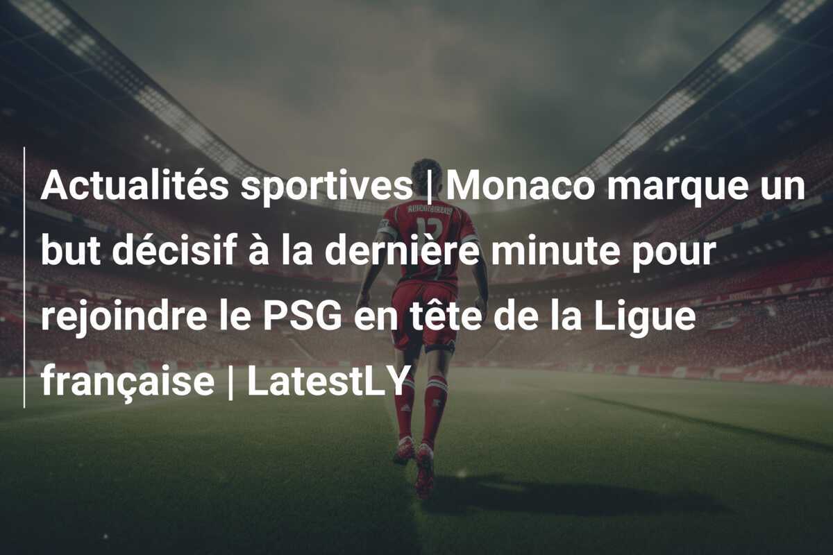 Actualités sportives | Monaco marque un but décisif à la dernière minute pour rejoindre le PSG en tête de la Ligue française | LatestLY