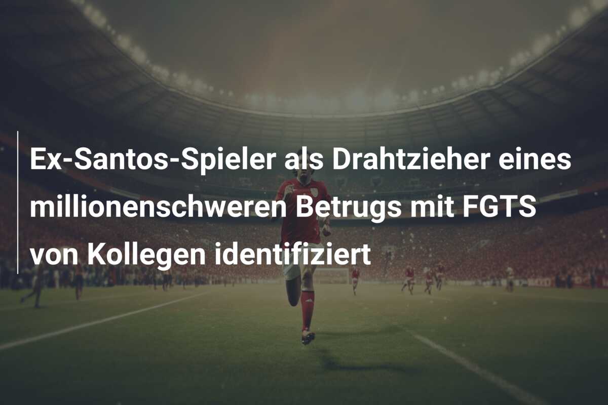 Ex-Santos-Spieler als Drahtzieher eines millionenschweren Betrugs mit FGTS von Kollegen identifiziert